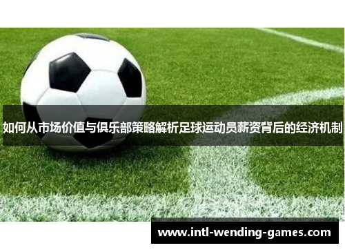 如何从市场价值与俱乐部策略解析足球运动员薪资背后的经济机制