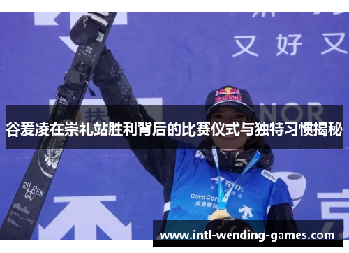 谷爱凌在崇礼站胜利背后的比赛仪式与独特习惯揭秘