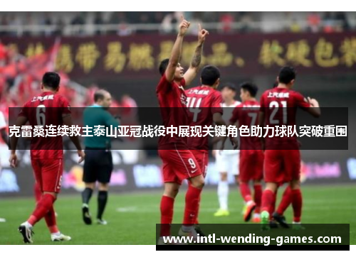 克雷桑连续救主泰山亚冠战役中展现关键角色助力球队突破重围