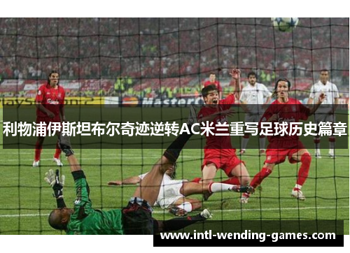 利物浦伊斯坦布尔奇迹逆转AC米兰重写足球历史篇章
